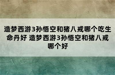 造梦西游3孙悟空和猪八戒哪个吃生命丹好 造梦西游3孙悟空和猪八戒哪个好